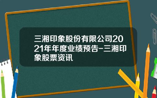三湘印象股份有限公司2021年年度业绩预告-三湘印象股票资讯