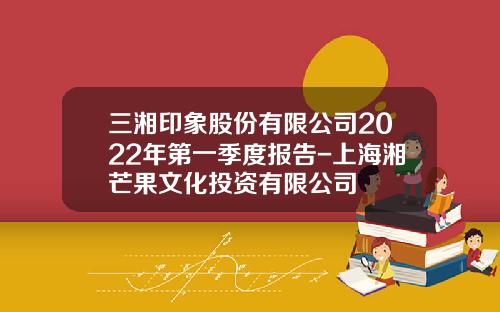 三湘印象股份有限公司2022年第一季度报告-上海湘芒果文化投资有限公司