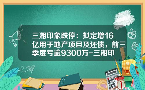 三湘印象跌停：拟定增16亿用于地产项目及还债，前三季度亏逾9300万-三湘印象股票资讯
