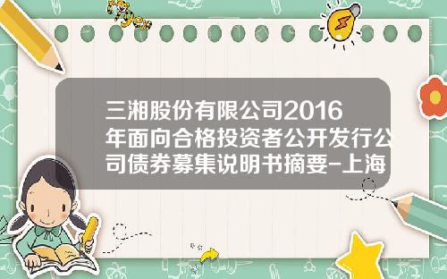 三湘股份有限公司2016年面向合格投资者公开发行公司债券募集说明书摘要-上海湘虹置业有限公司