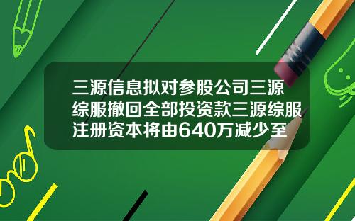 三源信息拟对参股公司三源综服撤回全部投资款三源综服注册资本将由640万减少至64万-上市公司减资