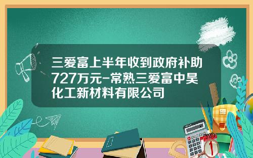 三爱富上半年收到政府补助727万元-常熟三爱富中昊化工新材料有限公司