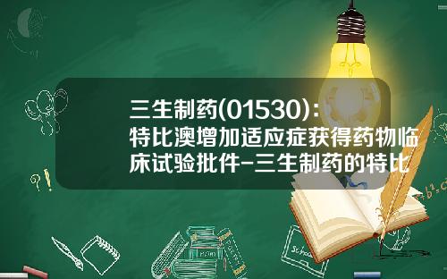 三生制药(01530)：特比澳增加适应症获得药物临床试验批件-三生制药的特比澳多少一枝