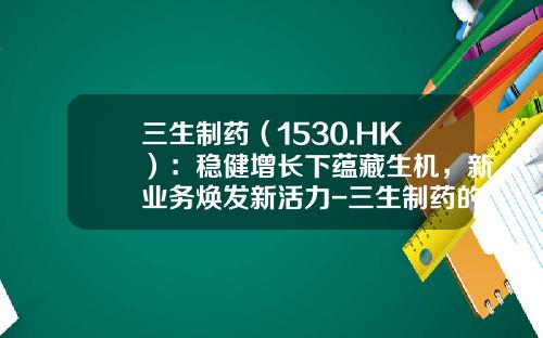 三生制药（1530.HK）：稳健增长下蕴藏生机，新业务焕发新活力-三生制药的特比澳多少一枝