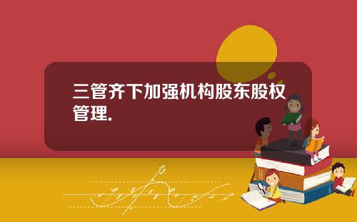 三管齐下加强机构股东股权管理.