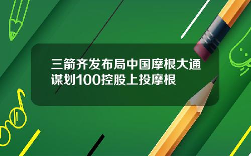 三箭齐发布局中国摩根大通谋划100控股上投摩根