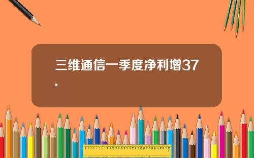 三维通信一季度净利增37.