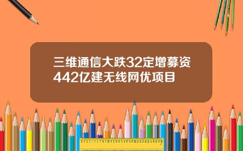 三维通信大跌32定增募资442亿建无线网优项目