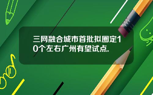三网融合城市首批拟圈定10个左右广州有望试点.