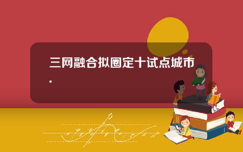 三网融合拟圈定十试点城市.