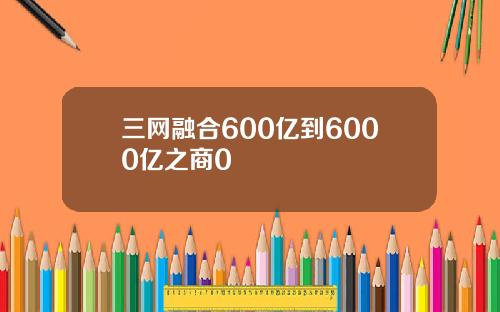 三网融合600亿到6000亿之商0