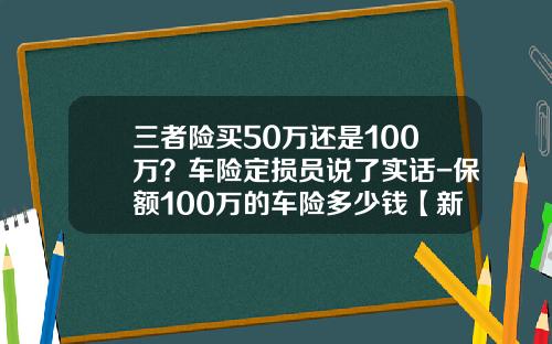 三者险买50万还是100万？车险定损员说了实话-保额100万的车险多少钱【新闻】