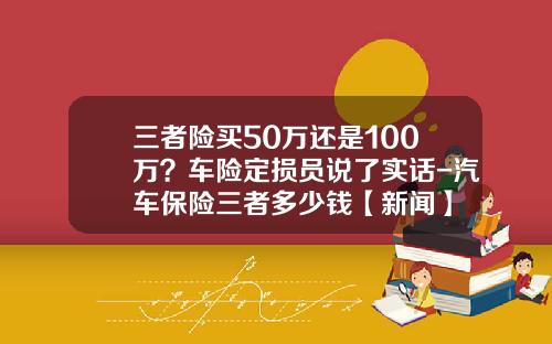 三者险买50万还是100万？车险定损员说了实话-汽车保险三者多少钱【新闻】