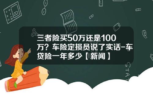 三者险买50万还是100万？车险定损员说了实话-车贷险一年多少【新闻】