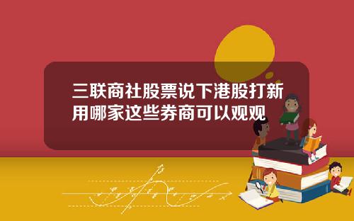 三联商社股票说下港股打新用哪家这些券商可以观观