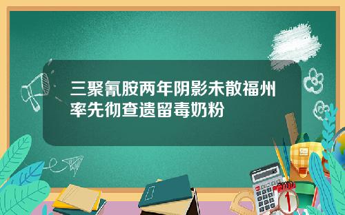 三聚氰胺两年阴影未散福州率先彻查遗留毒奶粉