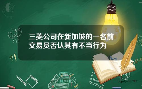 三菱公司在新加坡的一名前交易员否认其有不当行为