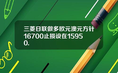 三菱日联做多欧元澳元方针16700止损设在15950.