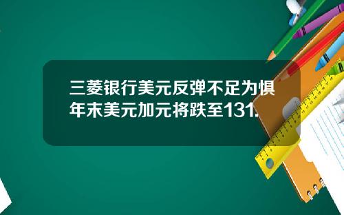 三菱银行美元反弹不足为惧年末美元加元将跌至131.