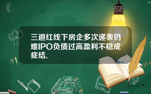 三道红线下房企多次递表仍难IPO负债过高盈利不稳成症结.