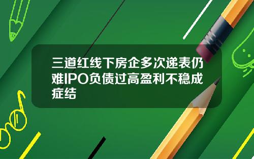 三道红线下房企多次递表仍难IPO负债过高盈利不稳成症结