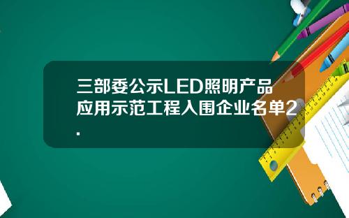 三部委公示LED照明产品应用示范工程入围企业名单2.