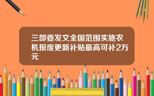 三部委发文全国范围实施农机报废更新补贴最高可补2万元
