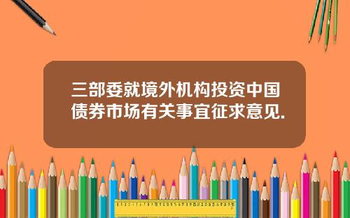 三部委就境外机构投资中国债券市场有关事宜征求意见.
