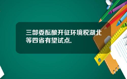 三部委酝酿开征环境税湖北等四省有望试点.