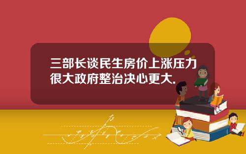 三部长谈民生房价上涨压力很大政府整治决心更大.