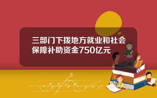 三部门下拨地方就业和社会保障补助资金750亿元