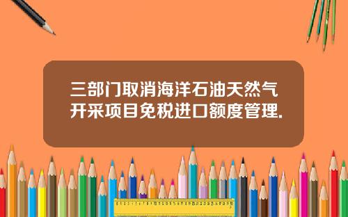 三部门取消海洋石油天然气开采项目免税进口额度管理.