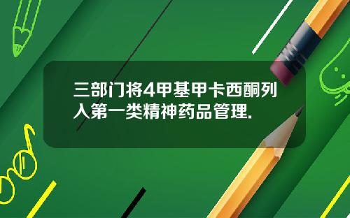 三部门将4甲基甲卡西酮列入第一类精神药品管理.