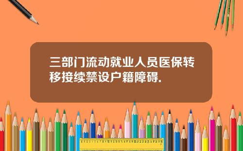 三部门流动就业人员医保转移接续禁设户籍障碍.