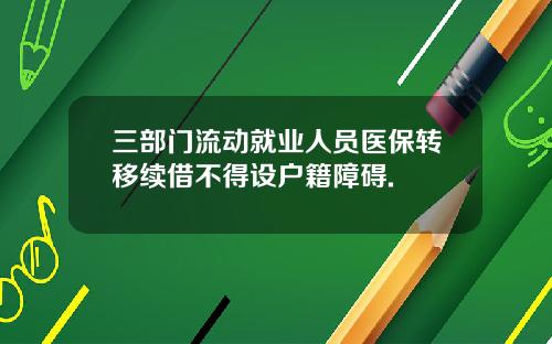 三部门流动就业人员医保转移续借不得设户籍障碍.