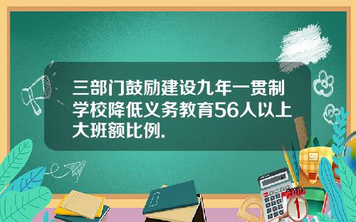 三部门鼓励建设九年一贯制学校降低义务教育56人以上大班额比例.