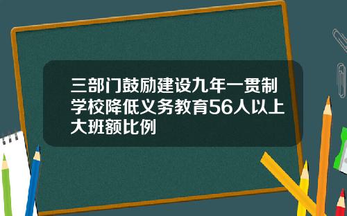 三部门鼓励建设九年一贯制学校降低义务教育56人以上大班额比例