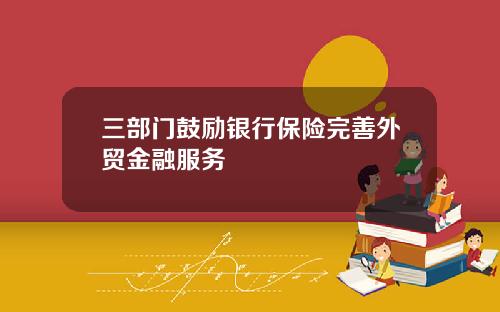 三部门鼓励银行保险完善外贸金融服务