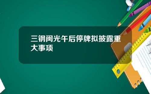 三钢闽光午后停牌拟披露重大事项