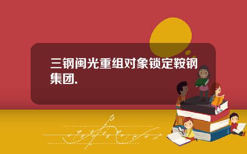 三钢闽光重组对象锁定鞍钢集团.