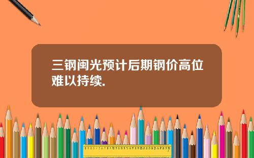 三钢闽光预计后期钢价高位难以持续.