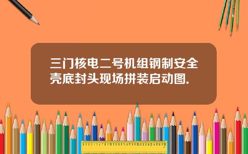 三门核电二号机组钢制安全壳底封头现场拼装启动图.