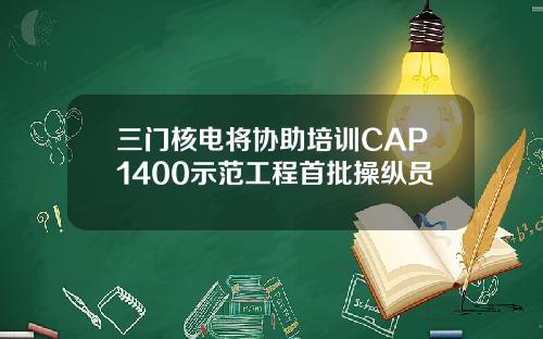 三门核电将协助培训CAP1400示范工程首批操纵员