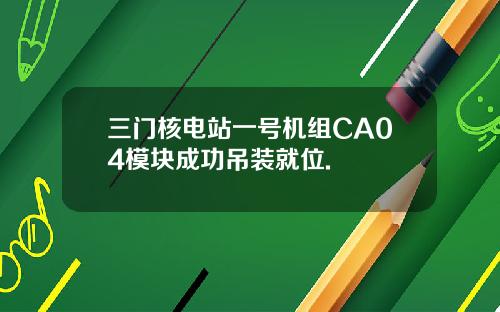 三门核电站一号机组CA04模块成功吊装就位.