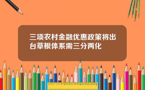 三项农村金融优惠政策将出台草根体系需三分两化