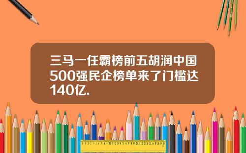 三马一任霸榜前五胡润中国500强民企榜单来了门槛达140亿.