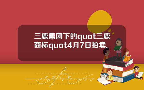 三鹿集团下的quot三鹿商标quot4月7日拍卖.