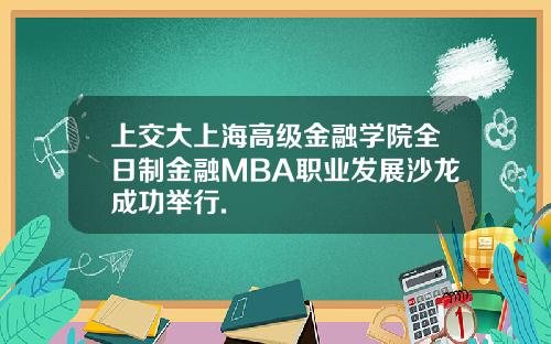 上交大上海高级金融学院全日制金融MBA职业发展沙龙成功举行.