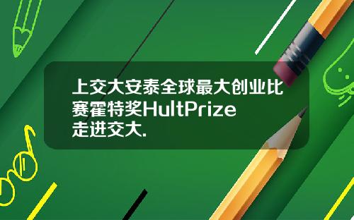 上交大安泰全球最大创业比赛霍特奖HultPrize走进交大.