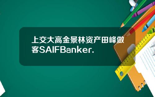 上交大高金景林资产田峰做客SAIFBanker.